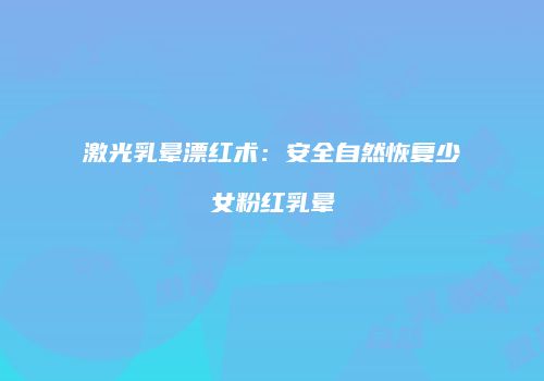 激光乳晕漂红术：安全自然恢复少女粉红乳晕
