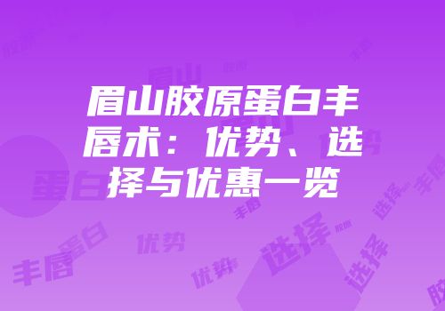 眉山胶原蛋白丰唇术：优势、选择与优惠一览