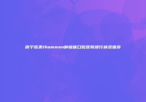 南宁拓美thommen种植体口腔医院排行榜及推荐