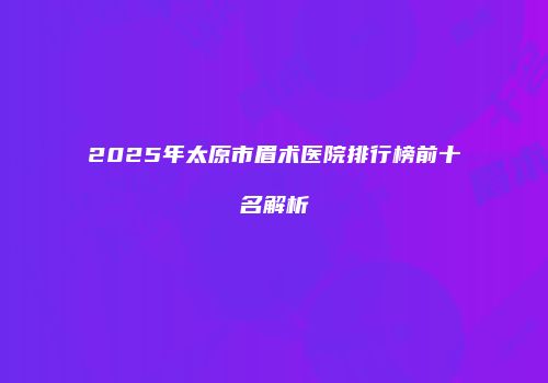 2025年太原市眉术医院排行榜前十名解析