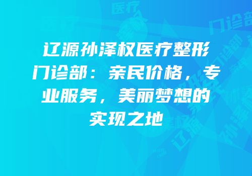 辽源孙泽权医疗整形门诊部：亲民价格，专业服务，美丽梦想的实现之地