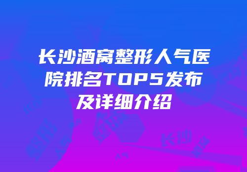 长沙酒窝整形人气医院排名TOP5发布及详细介绍