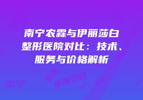 南宁农霖与伊丽莎白整形医院对比：技术、服务与价格解析