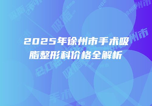 2025年徐州市手术吸脂整形科价格全解析