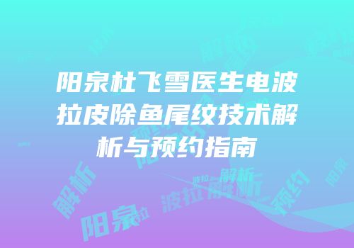 阳泉杜飞雪医生电波拉皮除鱼尾纹技术解析与预约指南