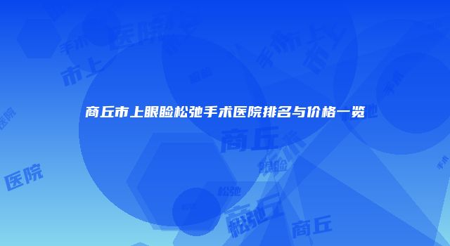 商丘市上眼睑松弛手术医院排名与价格一览