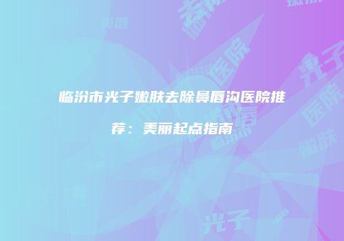 临汾市光子嫩肤去除鼻唇沟医院推荐：美丽起点指南