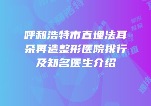 呼和浩特市直埋法耳朵再造整形医院排行及知名医生介绍