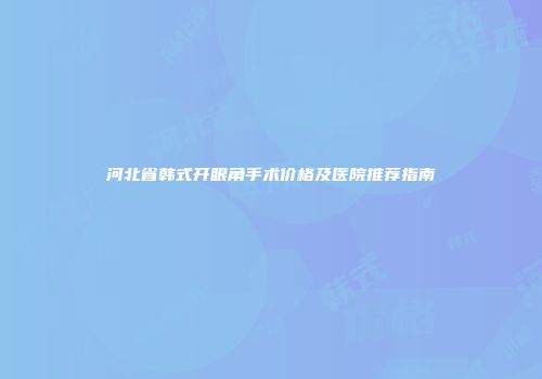 河北省韩式开眼角手术价格及医院推荐指南