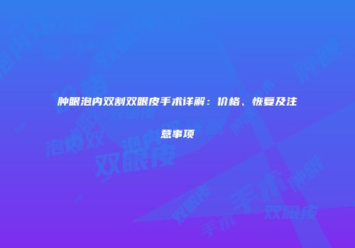 肿眼泡内双割双眼皮手术详解：价格、恢复及注意事项