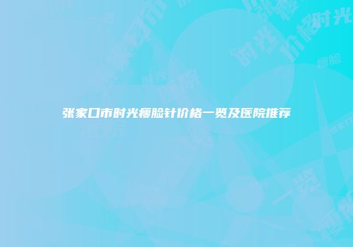 张家口市时光瘦脸针价格一览及医院推荐