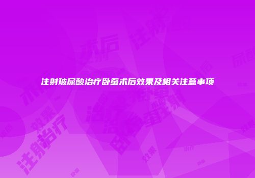 注射玻尿酸治疗卧蚕术后效果及相关注意事项