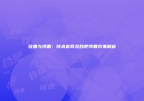 纹眉与绣眉：技术差异及合肥绣眉效果解析