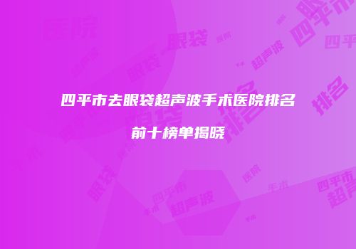 四平市去眼袋超声波手术医院排名前十榜单揭晓