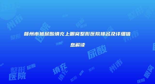 赣州市玻尿酸填充上眼窝整形医院排名及详细信息解读
