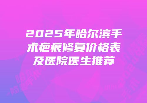 2025年哈尔滨手术疤痕修复价格表及医院医生推荐