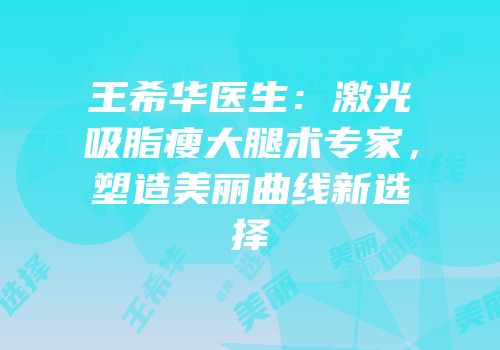 王希华医生：激光吸脂瘦大腿术专家，塑造美丽曲线新选择