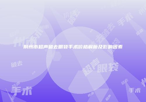 荆州市超声破去眼袋手术价格解析及影响因素