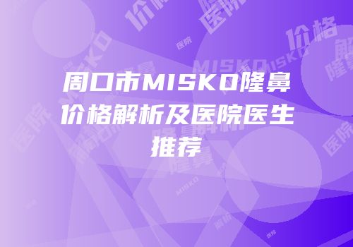 周口市MISKO隆鼻价格解析及医院医生推荐