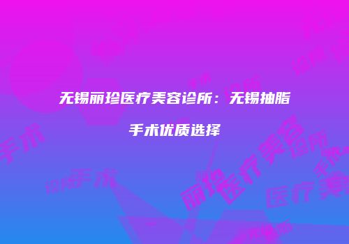 无锡丽珍医疗美容诊所：无锡抽脂手术优质选择