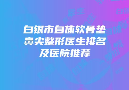 白银市自体软骨垫鼻尖整形医生排名及医院推荐
