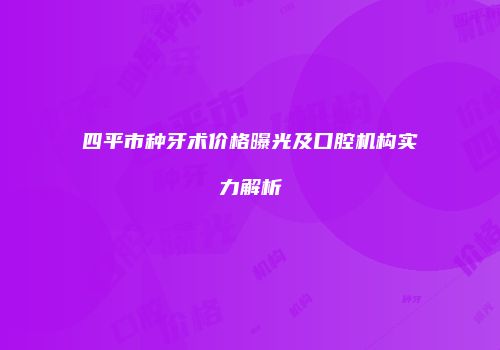 四平市种牙术价格曝光及口腔机构实力解析