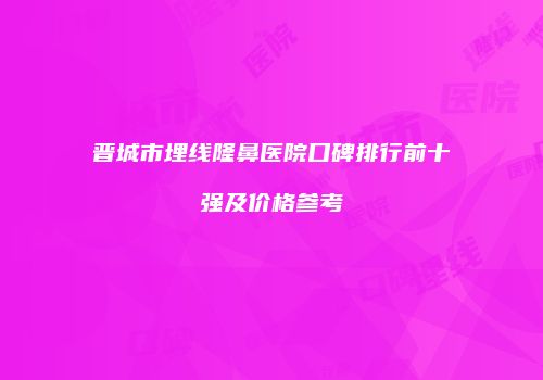 晋城市埋线隆鼻医院口碑排行前十强及价格参考