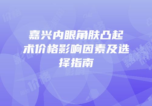 嘉兴内眼角肤凸起术价格影响因素及选择指南