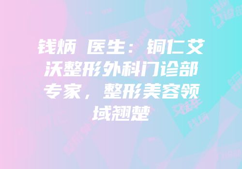 钱炳燊医生：铜仁艾沃整形外科门诊部专家，整形美容领域翘楚