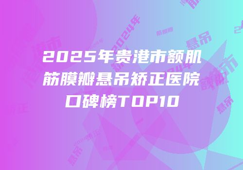 2025年贵港市额肌筋膜瓣悬吊矫正医院口碑榜TOP10