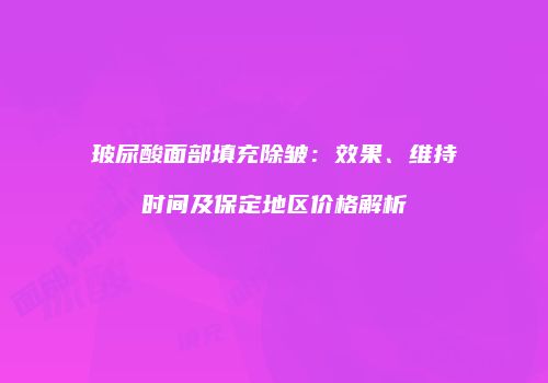 玻尿酸面部填充除皱：效果、维持时间及保定地区价格解析