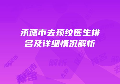 承德市去颈纹医生排名及详细情况解析