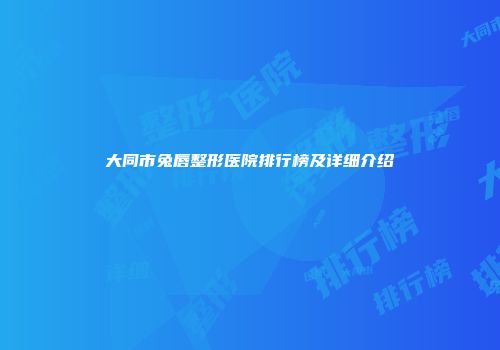 大同市兔唇整形医院排行榜及详细介绍