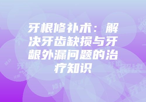 牙根修补术：解决牙齿缺损与牙龈外漏问题的治疗知识