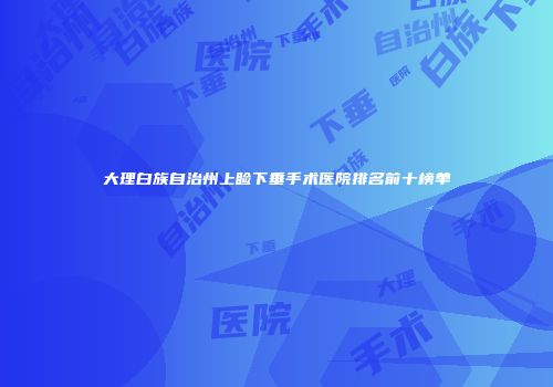 大理白族自治州上睑下垂手术医院排名前十榜单