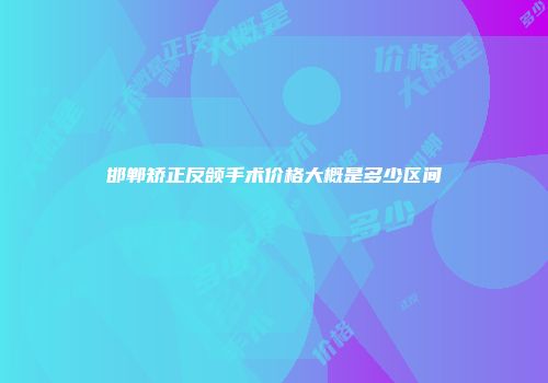 邯郸矫正反颌手术价格大概是多少区间