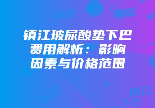 镇江玻尿酸垫下巴费用解析：影响因素与价格范围
