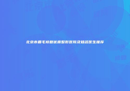 北京市眉毛修复优质整形医院及知名医生推荐