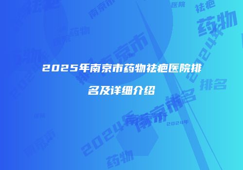 2025年南京市药物祛疤医院排名及详细介绍