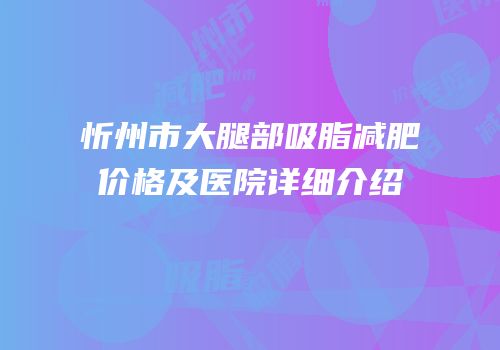 忻州市大腿部吸脂减肥价格及医院详细介绍