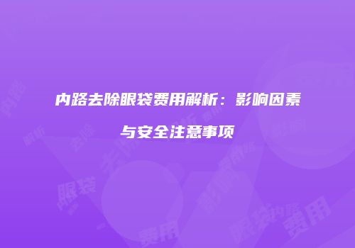 内路去除眼袋费用解析：影响因素与安全注意事项