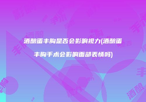 酒酿蛋丰胸是否会影响视力(酒酿蛋丰胸手术会影响面部表情吗)