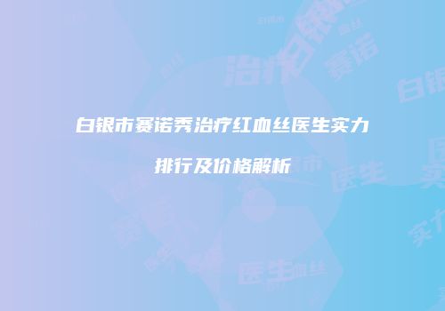 白银市赛诺秀治疗红血丝医生实力排行及价格解析