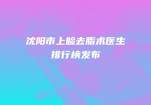 沈阳市上睑去脂术医生排行榜发布