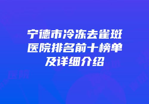 宁德市冷冻去雀斑医院排名前十榜单及详细介绍