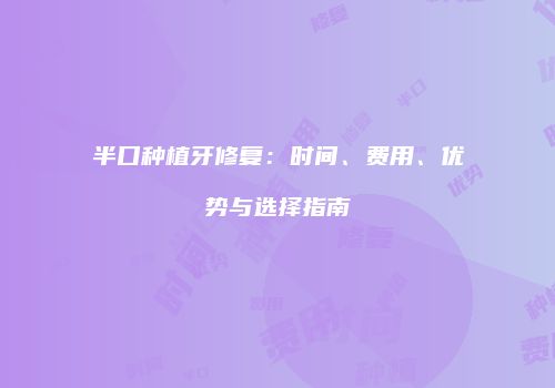 半口种植牙修复：时间、费用、优势与选择指南