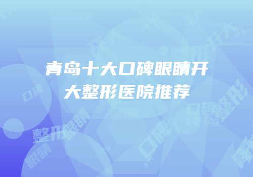 青岛十大口碑眼睛开大整形医院推荐