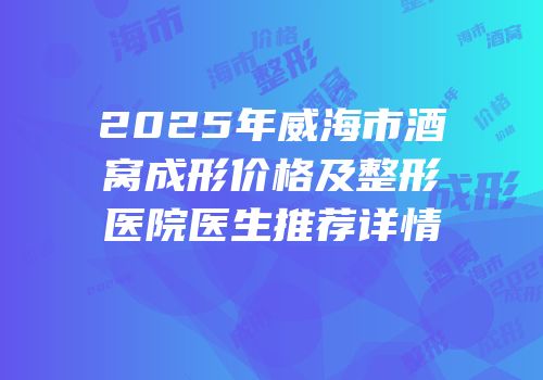 2025年威海市酒窝成形价格及整形医院医生推荐详情
