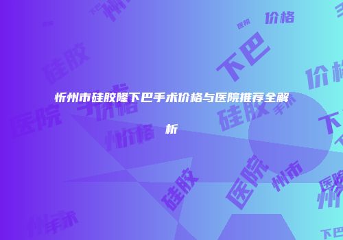 忻州市硅胶隆下巴手术价格与医院推荐全解析