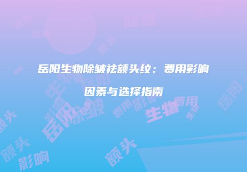 岳阳生物除皱祛额头纹：费用影响因素与选择指南
